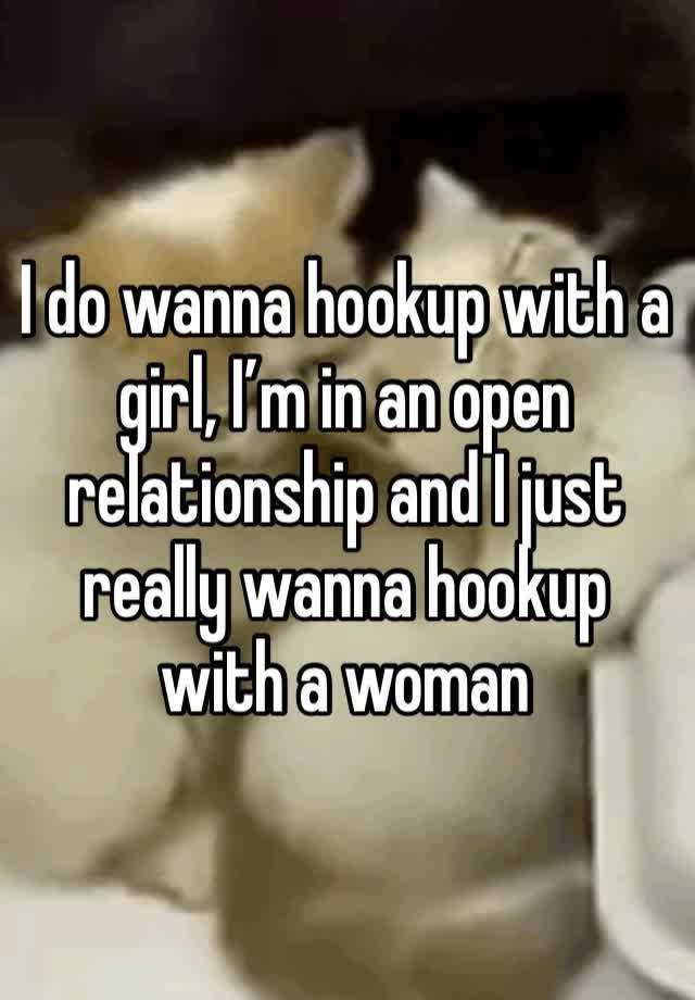 I do wanna hookup with a girl, I’m in an open relationship and I just really wanna hookup with a woman 