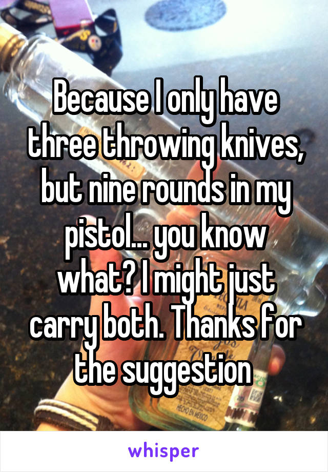 Because I only have three throwing knives, but nine rounds in my pistol... you know what? I might just carry both. Thanks for the suggestion 