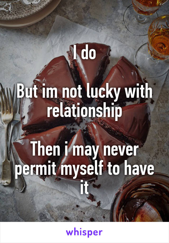 I do

But im not lucky with relationship

Then i may never permit myself to have it