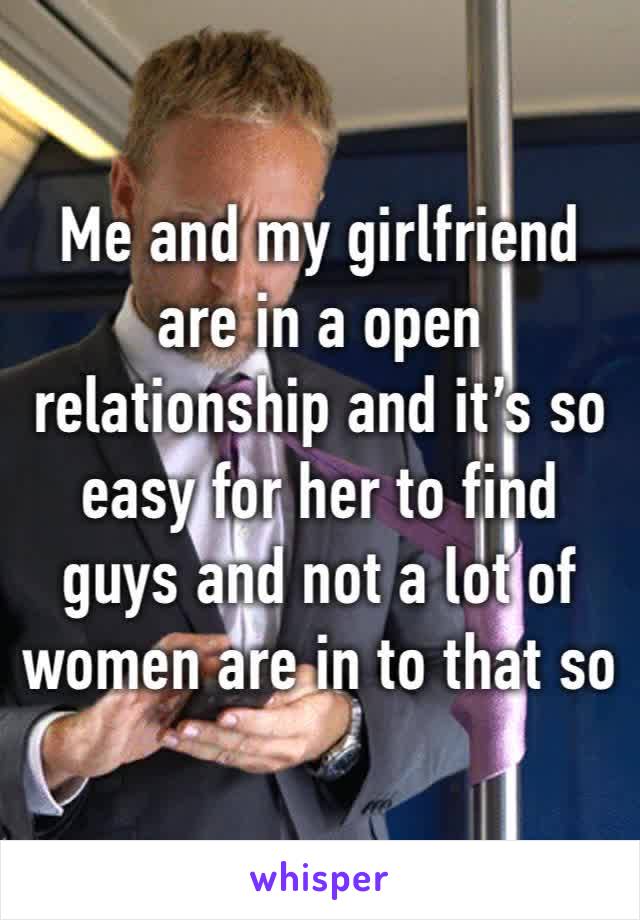 Me and my girlfriend are in a open relationship and it’s so easy for her to find guys and not a lot of women are in to that so I just get left out 