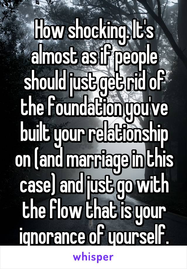 How shocking. It's almost as if people should just get rid of the foundation you've built your relationship on (and marriage in this case) and just go with the flow that is your ignorance of yourself.