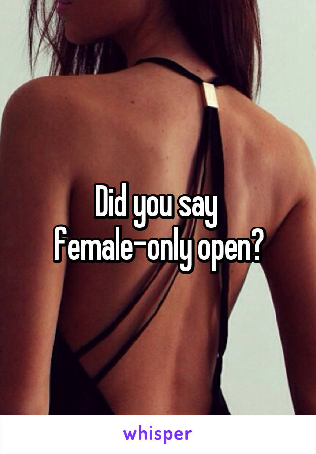 Did you say 
female-only open?