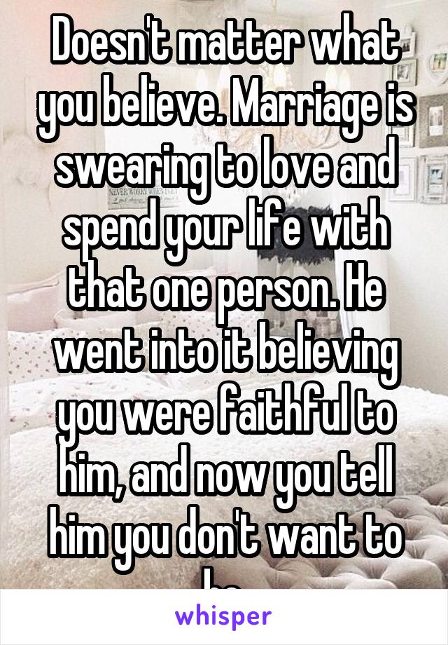 Doesn't matter what you believe. Marriage is swearing to love and spend your life with that one person. He went into it believing you were faithful to him, and now you tell him you don't want to be.