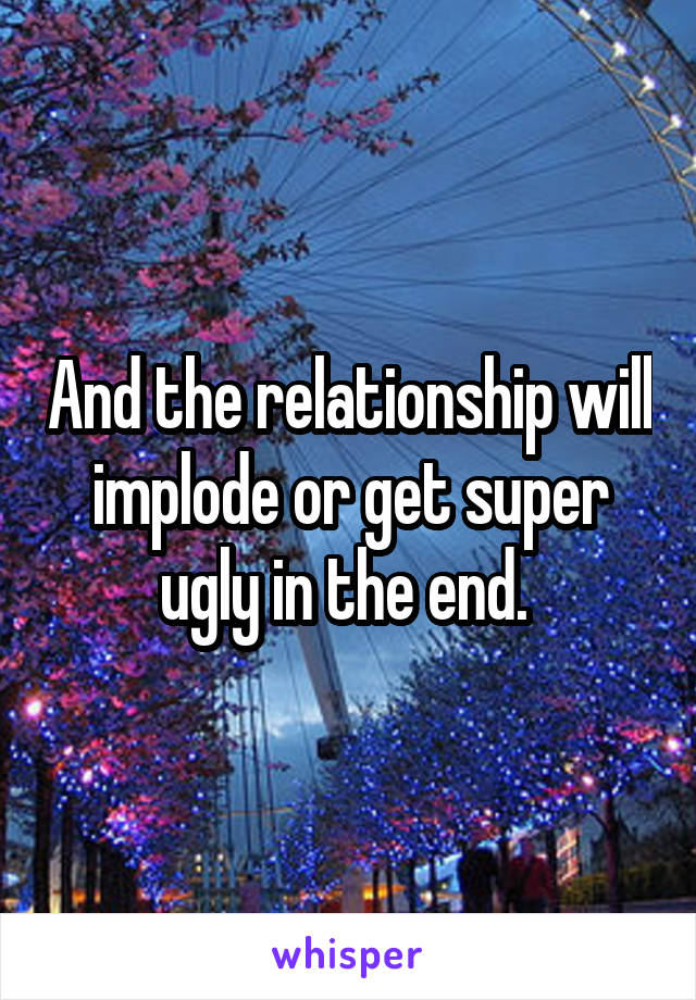 And the relationship will implode or get super ugly in the end. 