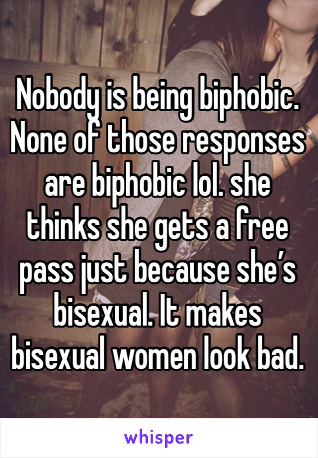 Nobody is being biphobic. None of those responses are biphobic lol. she thinks she gets a free pass just because she’s bisexual. It makes bisexual women look bad. 