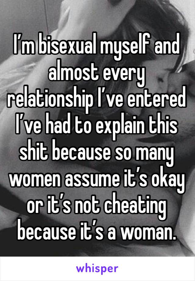 I’m bisexual myself and almost every relationship I’ve entered I’ve had to explain this shit because so many women assume it’s okay or it’s not cheating because it’s a woman. 