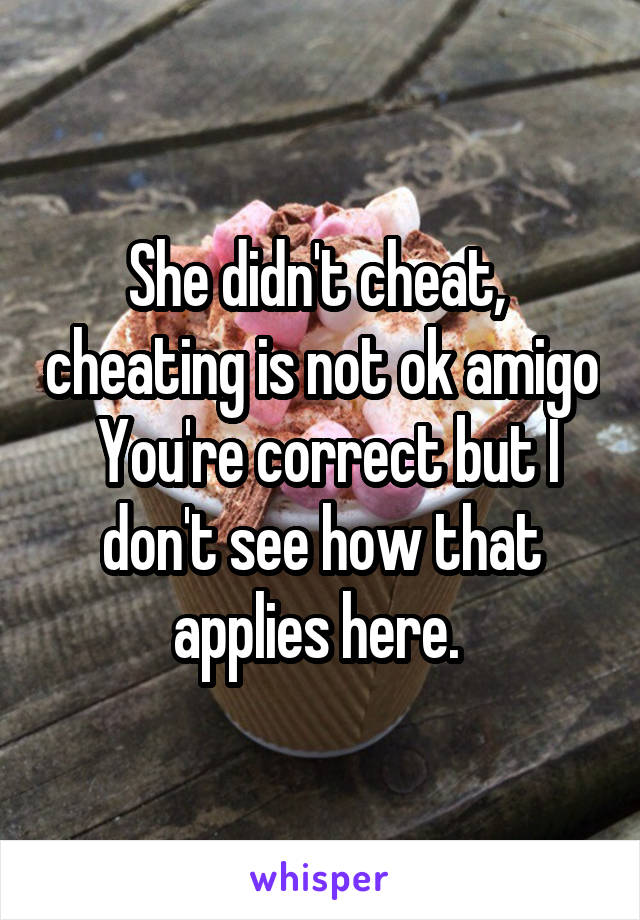 She didn't cheat,  cheating is not ok amigo
 You're correct but I don't see how that applies here. 