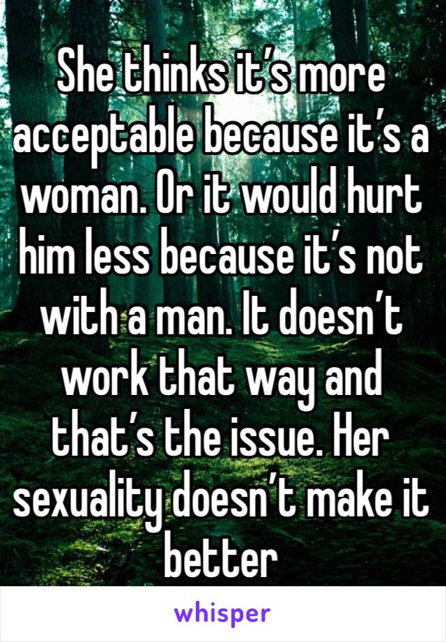 She thinks it’s more acceptable because it’s a woman. Or it would hurt him less because it’s not with a man. It doesn’t work that way and that’s the issue. Her sexuality doesn’t make it better 