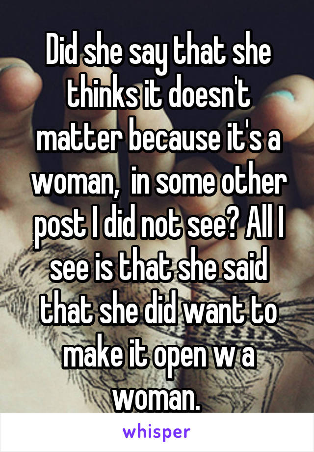 Did she say that she thinks it doesn't matter because it's a woman,  in some other post I did not see? All I see is that she said that she did want to make it open w a woman. 