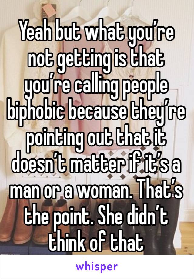 Yeah but what you’re not getting is that you’re calling people biphobic because they’re pointing out that it doesn’t matter if it’s a man or a woman. That’s the point. She didn’t think of that