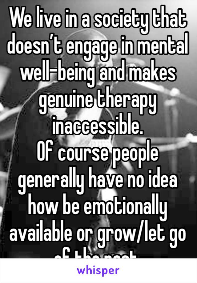 We live in a society that doesn’t engage in mental well-being and makes genuine therapy inaccessible. 
Of course people generally have no idea how be emotionally available or grow/let go of the past. 