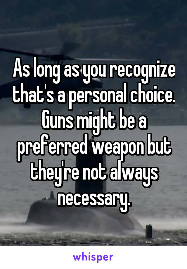 As long as you recognize that's a personal choice. Guns might be a preferred weapon but they're not always necessary.