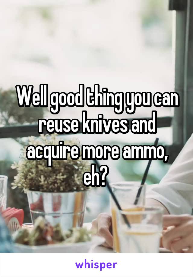 Well good thing you can reuse knives and acquire more ammo, eh? 