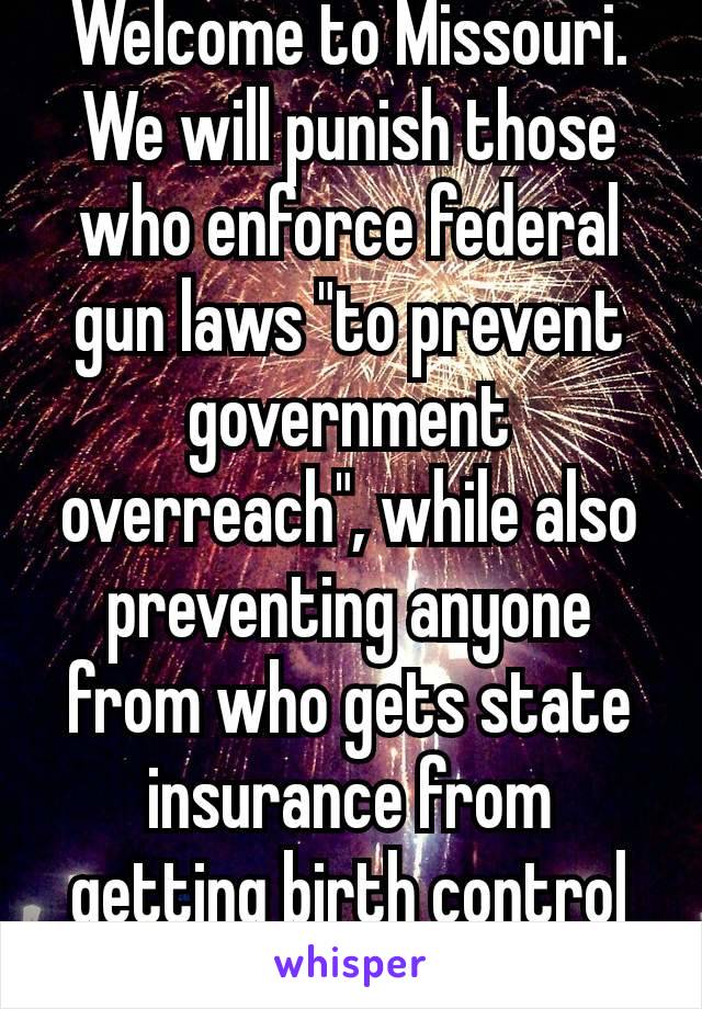 Welcome to Missouri.
We will punish those who enforce federal gun laws "to prevent government overreach", while also preventing anyone from who gets state insurance from getting birth control 🙄