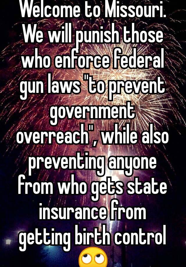 Welcome to Missouri.
We will punish those who enforce federal gun laws "to prevent government overreach", while also preventing anyone from who gets state insurance from getting birth control 🙄