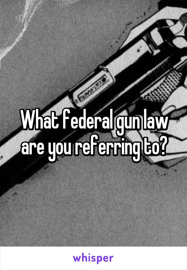 What federal gun law are you referring to?