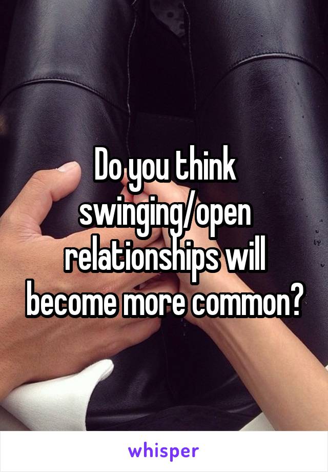 Do you think swinging/open relationships will become more common?