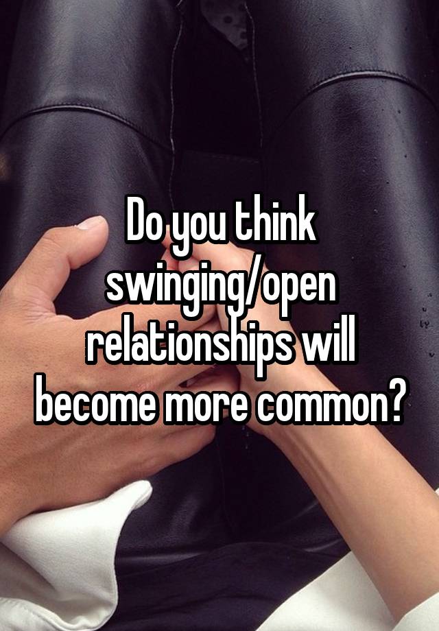 Do you think swinging/open relationships will become more common?