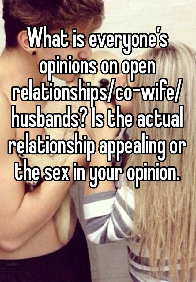 What is everyone’s opinions on open relationships/co-wife/husbands? Is the actual relationship appealing or the sex in your opinion. 