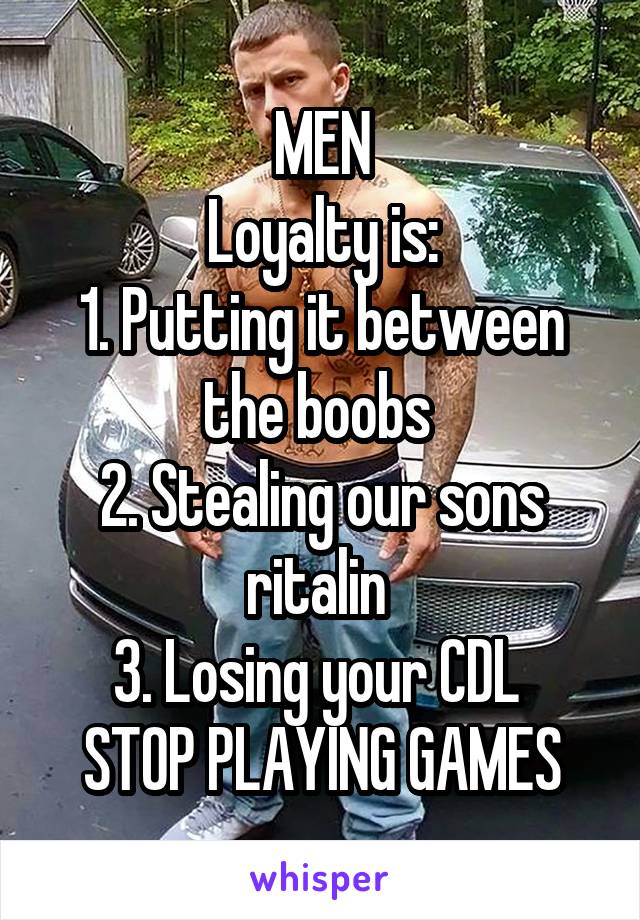 MEN
Loyalty is:
1. Putting it between the boobs 
2. Stealing our sons ritalin 
3. Losing your CDL 
STOP PLAYING GAMES