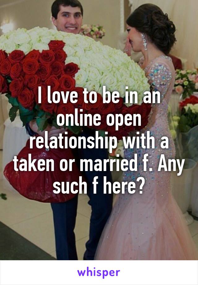 I love to be in an online open relationship with a taken or married f. Any such f here?