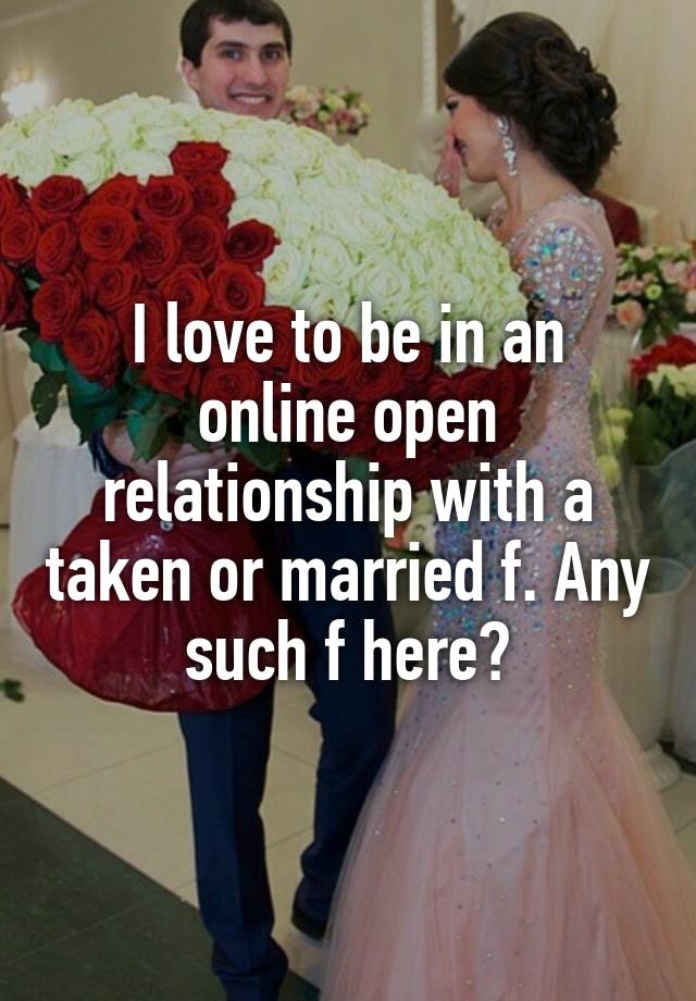 I love to be in an online open relationship with a taken or married f. Any such f here?