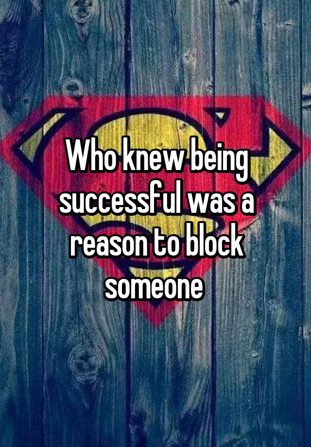 Who knew being successful was a reason to block someone 