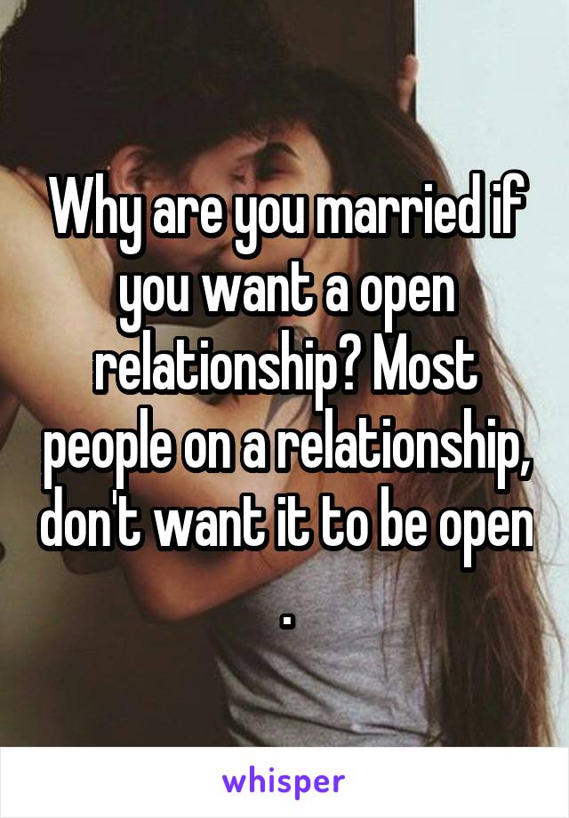 Why are you married if you want a open relationship? Most people on a relationship, don't want it to be open .