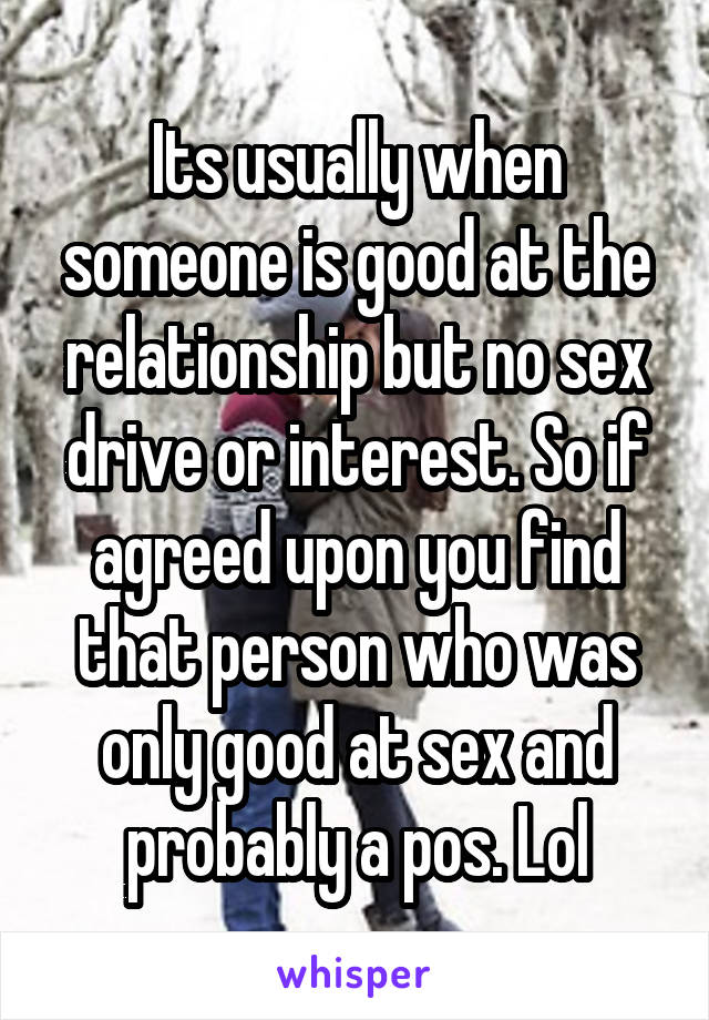 Its usually when someone is good at the relationship but no sex drive or interest. So if agreed upon you find that person who was only good at sex and probably a pos. Lol