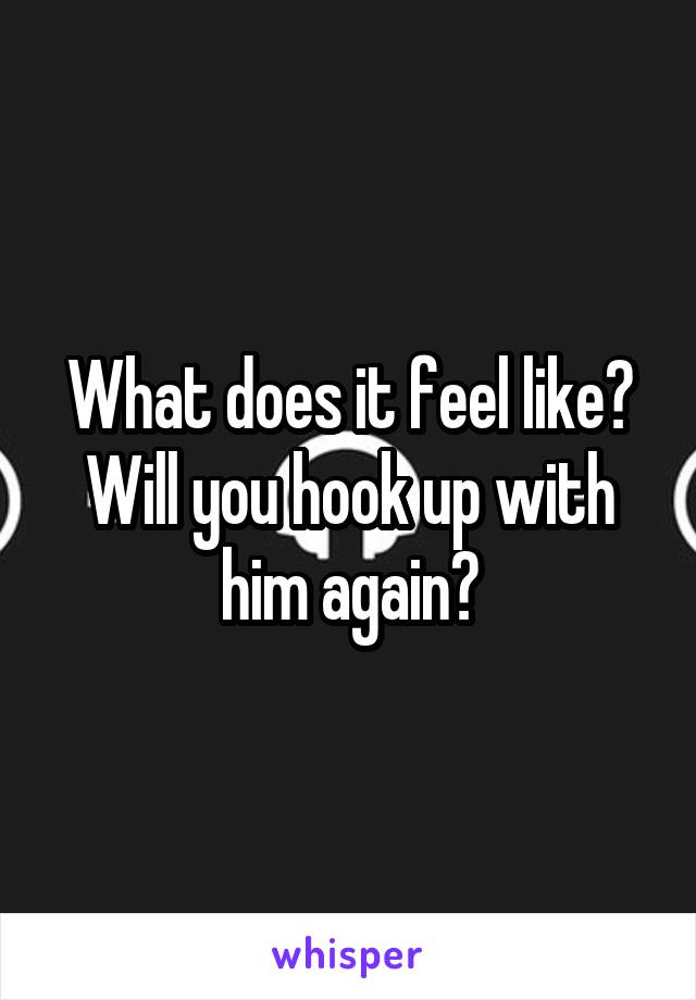 What does it feel like?
Will you hook up with him again?