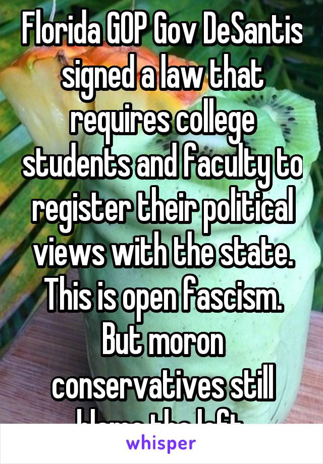 Florida GOP Gov DeSantis signed a law that requires college students and faculty to register their political views with the state. This is open fascism. But moron conservatives still blame the left.