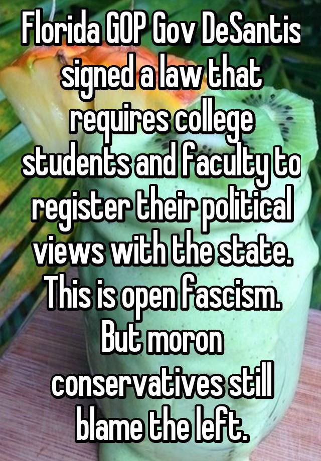 Florida GOP Gov DeSantis signed a law that requires college students and faculty to register their political views with the state. This is open fascism. But moron conservatives still blame the left.