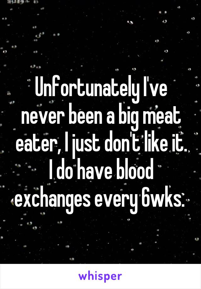 Unfortunately I've never been a big meat eater, I just don't like it. I do have blood exchanges every 6wks. 