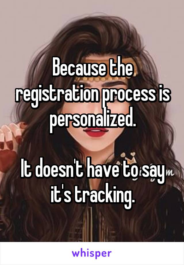 Because the registration process is personalized.

It doesn't have to say it's tracking.