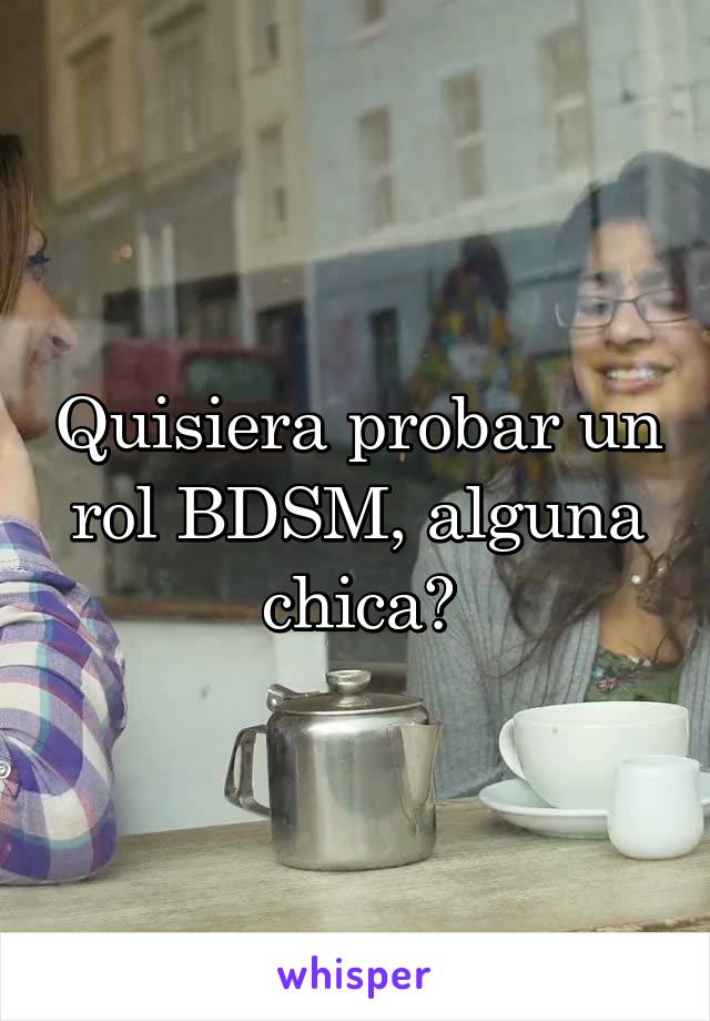 Quisiera probar un rol BDSM, alguna chica?