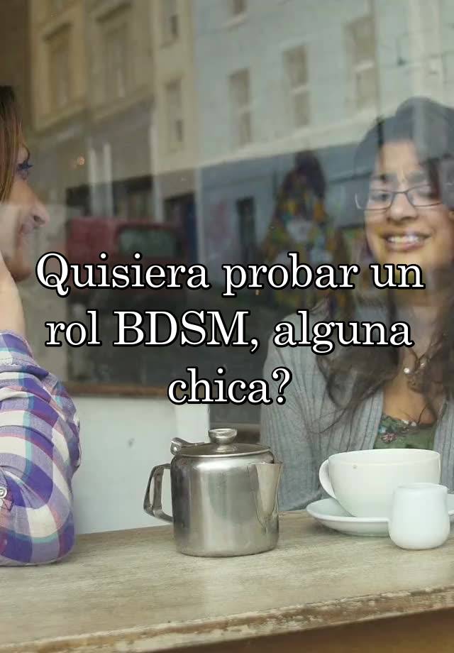 Quisiera probar un rol BDSM, alguna chica?