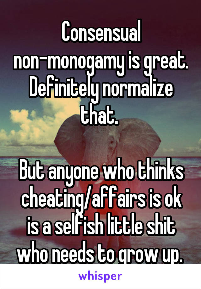 Consensual non-monogamy is great. Definitely normalize that. 

But anyone who thinks cheating/affairs is ok is a selfish little shit who needs to grow up. 