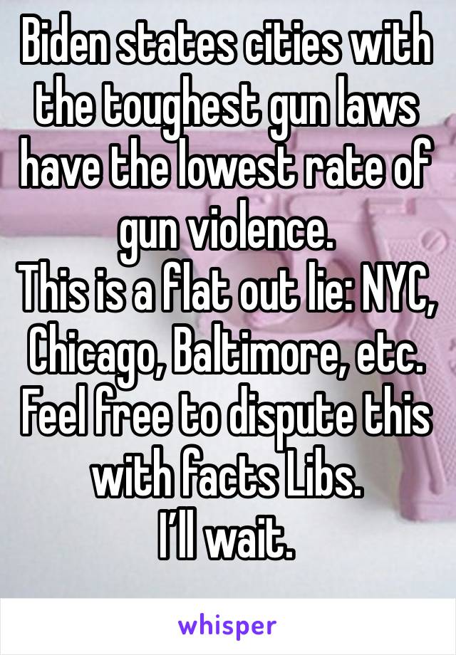 Biden states cities with the toughest gun laws have the lowest rate of gun violence.
This is a flat out lie: NYC, Chicago, Baltimore, etc.
Feel free to dispute this with facts Libs.
I’ll wait.
