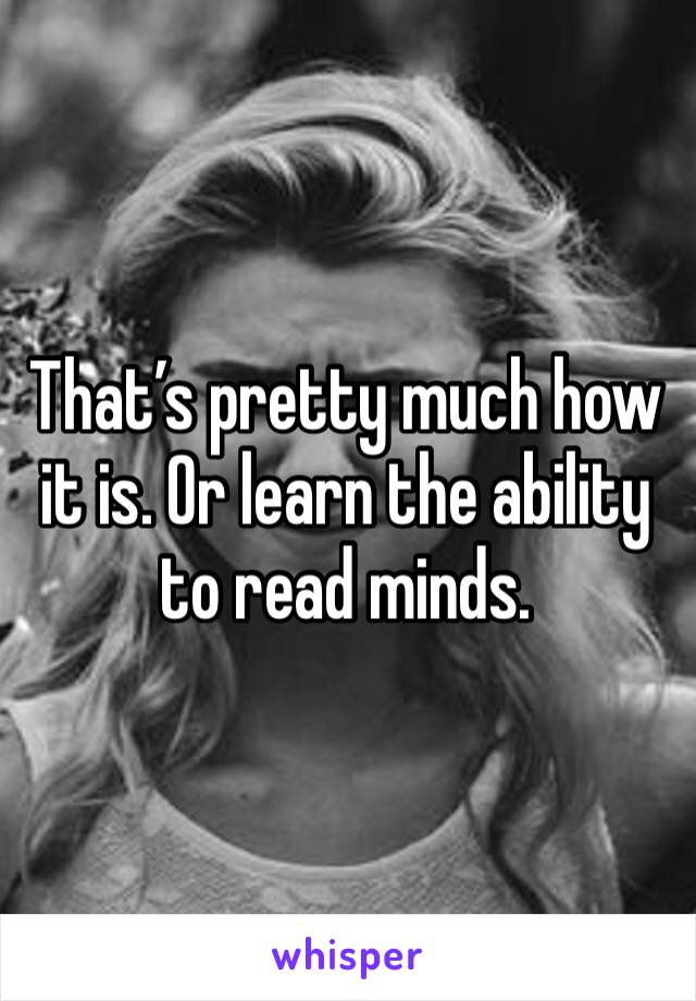 That’s pretty much how it is. Or learn the ability to read minds.