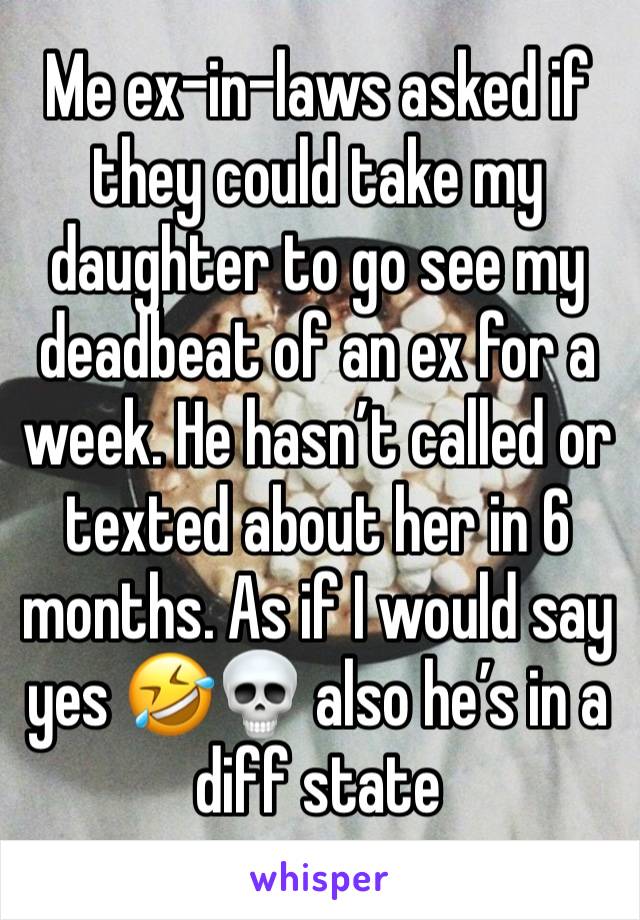 Me ex-in-laws asked if they could take my daughter to go see my deadbeat of an ex for a week. He hasn’t called or texted about her in 6 months. As if I would say yes 🤣💀 also he’s in a diff state