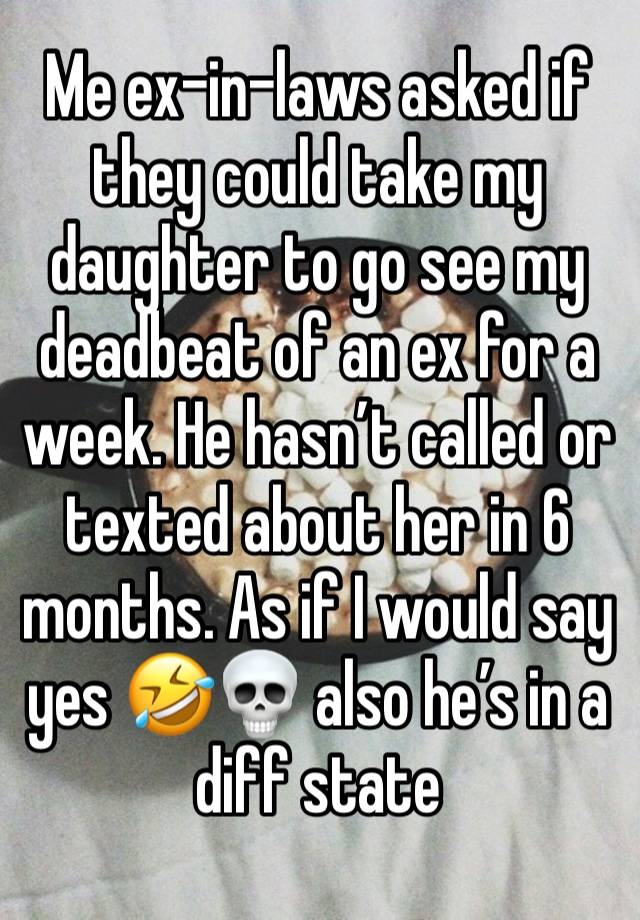 Me ex-in-laws asked if they could take my daughter to go see my deadbeat of an ex for a week. He hasn’t called or texted about her in 6 months. As if I would say yes 🤣💀 also he’s in a diff state