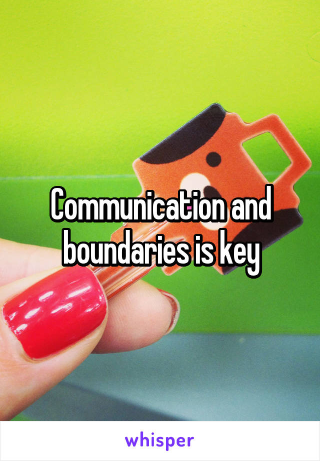 Communication and boundaries is key