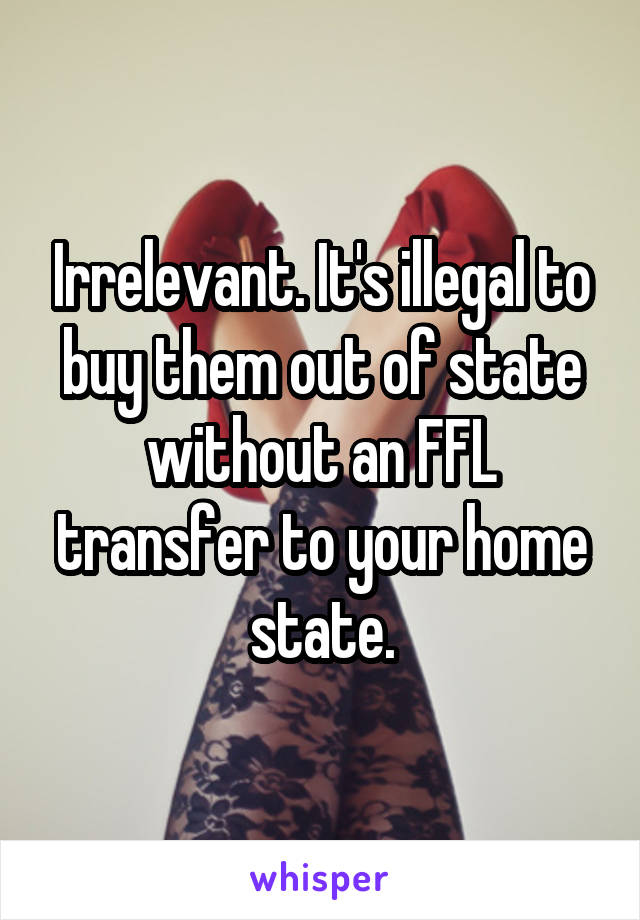 Irrelevant. It's illegal to buy them out of state without an FFL transfer to your home state.