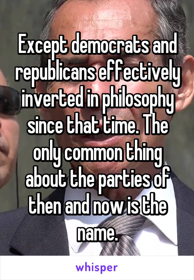 Except democrats and republicans effectively inverted in philosophy since that time. The only common thing about the parties of then and now is the name.