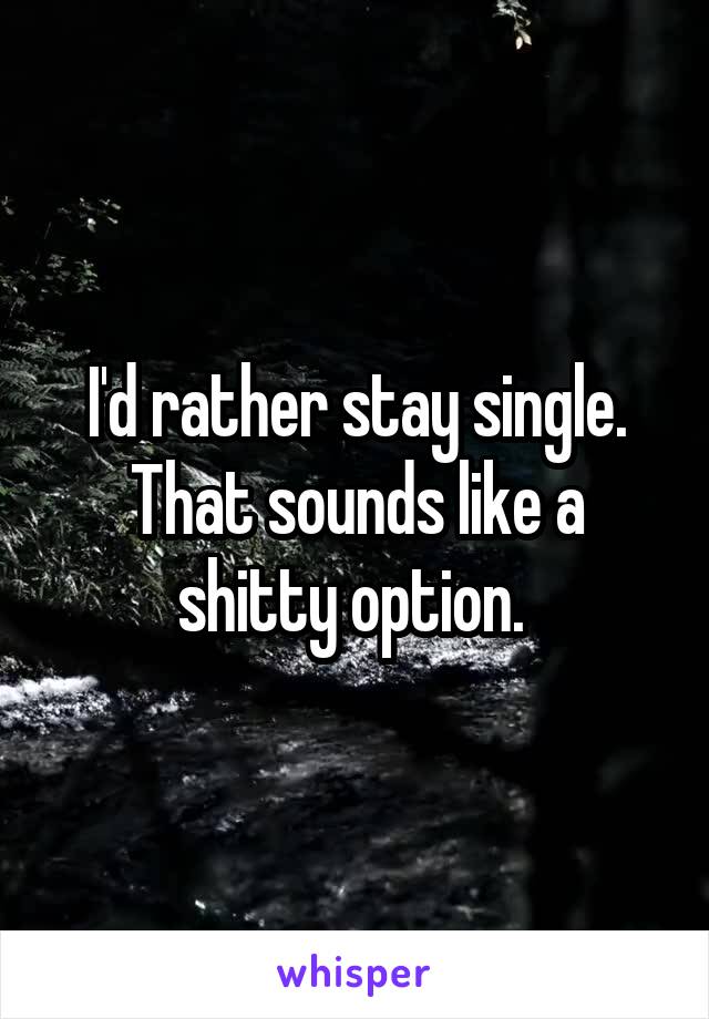 I'd rather stay single. That sounds like a shitty option. 