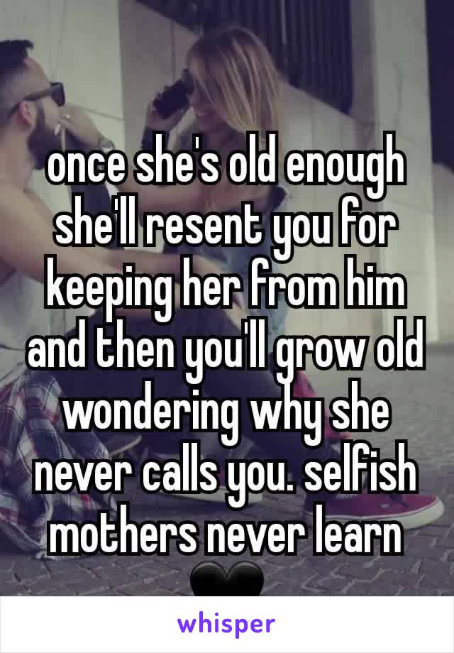 once she's old enough she'll resent you for keeping her from him and then you'll grow old wondering why she never calls you. selfish mothers never learn🖤