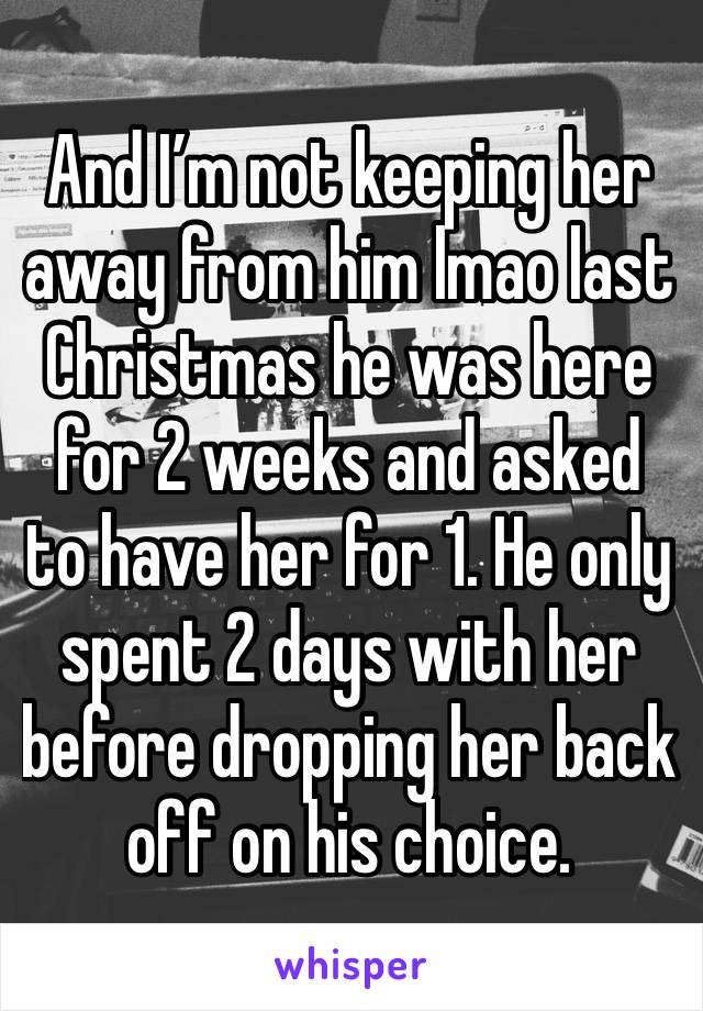 And I’m not keeping her away from him lmao last Christmas he was here for 2 weeks and asked to have her for 1. He only spent 2 days with her before dropping her back off on his choice. 