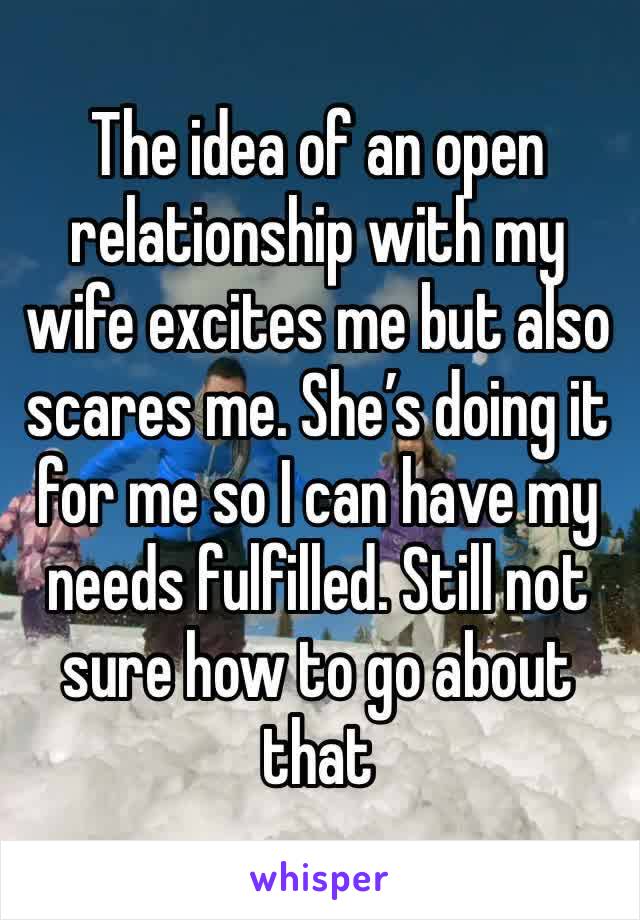 The idea of an open relationship with my wife excites me but also scares me. She’s doing it for me so I can have my needs fulfilled. Still not sure how to go about that 