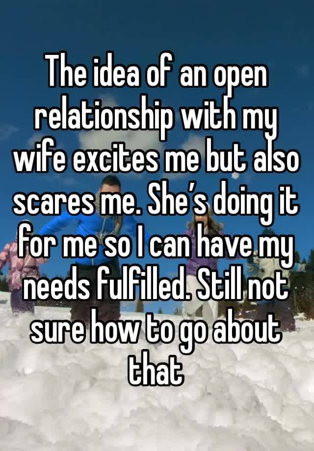 The idea of an open relationship with my wife excites me but also scares me. She’s doing it for me so I can have my needs fulfilled. Still not sure how to go about that 