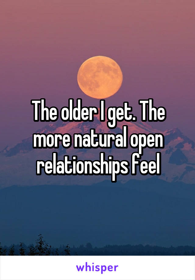 The older I get. The more natural open relationships feel